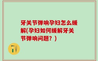 牙关节弹响孕妇怎么缓解(孕妇如何缓解牙关节弹响问题？)