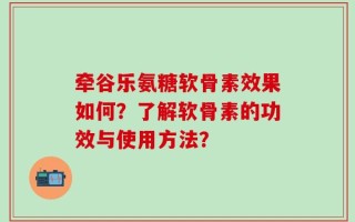 牵谷乐氨糖软骨素效果如何？了解软骨素的功效与使用方法？
