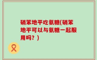 硝苯地平吃氨糖(硝苯地平可以与氨糖一起服用吗？)