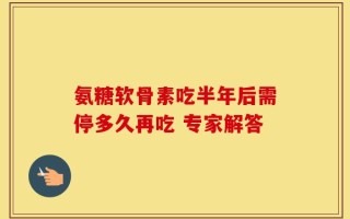 氨糖软骨素吃半年后需停多久再吃 专家解答