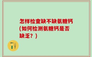 怎样检查缺不缺氨糖钙(如何检测氨糖钙是否缺乏？)