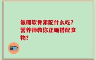 氨糖软骨素配什么吃？营养师教你正确搭配食物？