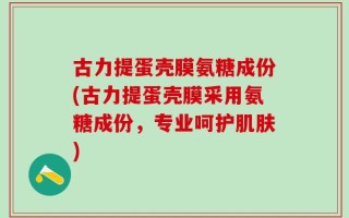 古力提蛋壳膜氨糖成份(古力提蛋壳膜采用氨糖成份，专业呵护肌肤)