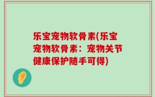 乐宝宠物软骨素(乐宝宠物软骨素：宠物关节健康保护随手可得)