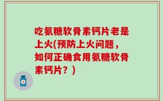 吃氨糖软骨素钙片老是上火(预防上火问题，如何正确食用氨糖软骨素钙片？)