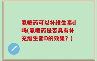 氨糖药可以补维生素d吗(氨糖药是否具有补充维生素D的效果？)