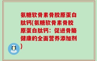 氨糖软骨素骨胶原蛋白肽钙(氨糖软骨素骨胶原蛋白肽钙：促进骨骼健康的全面营养添加剂)