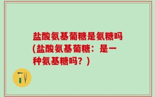 盐酸氨基葡糖是氨糖吗(盐酸氨基葡糖：是一种氨基糖吗？)
