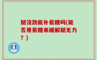 腿没劲能补氨糖吗(能否用氨糖来缓解腿无力？)