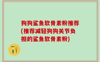 狗狗鲨鱼软骨素粉推荐(推荐减轻狗狗关节负担的鲨鱼软骨素粉)