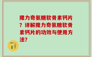 隆力奇氨糖软骨素钙片？详解隆力奇氨糖软骨素钙片的功效与使用方法？