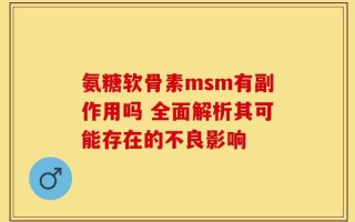 氨糖软骨素msm有副作用吗 全面解析其可能存在的不良影响