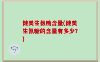 健美生氨糖含量(健美生氨糖的含量有多少？)