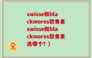 swisse和blackmores软骨素swisse和blackmores软骨素选哪个？)