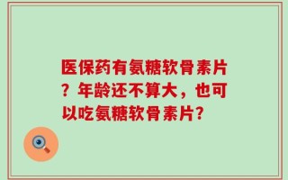 医保药有氨糖软骨素片？年龄还不算大，也可以吃氨糖软骨素片？