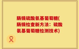 肠镜硫酸氨基葡萄糖(肠镜检查新方法：硫酸氨基葡萄糖检测技术)
