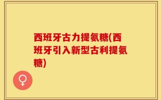 西班牙古力提氨糖(西班牙引入新型古利提氨糖)
