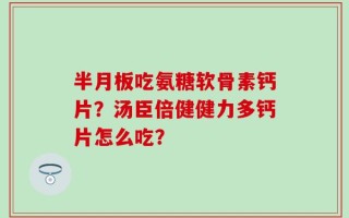 半月板吃氨糖软骨素钙片？汤臣倍健健力多钙片怎么吃？