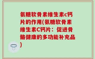 氨糖软骨素维生素c钙片的作用(氨糖软骨素维生素C钙片：促进骨骼健康的多功能补充品)