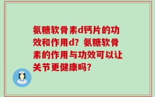 氨糖软骨素d钙片的功效和作用d？氨糖软骨素的作用与功效可以让关节更健康吗？