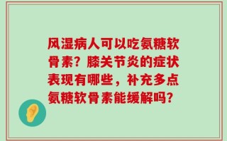 风湿病人可以吃氨糖软骨素？膝关节炎的症状表现有哪些，补充多点氨糖软骨素能缓解吗？