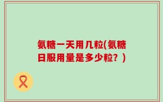 氨糖一天用几粒(氨糖日服用量是多少粒？)