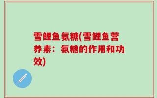 雪鲤鱼氨糖(雪鲤鱼营养素：氨糖的作用和功效)