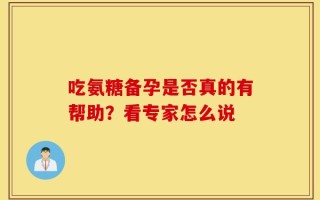 吃氨糖备孕是否真的有帮助？看专家怎么说