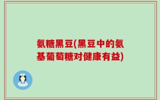 氨糖黑豆(黑豆中的氨基葡萄糖对健康有益)
