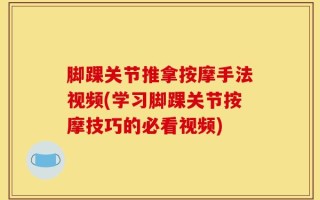 脚踝关节推拿按摩手法视频(学习脚踝关节按摩技巧的必看视频)