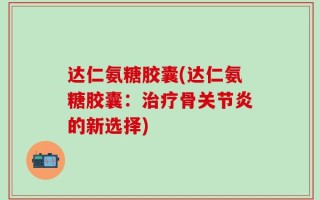 达仁氨糖胶囊(达仁氨糖胶囊：治疗骨关节炎的新选择)