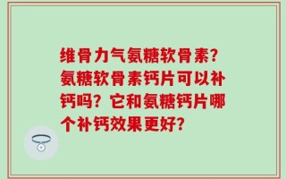 维骨力气氨糖软骨素？氨糖软骨素钙片可以补钙吗？它和氨糖钙片哪个补钙效果更好？