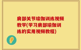 肩部关节瑜伽训练视频教学(学习肩部瑜伽训练的实用视频教程)