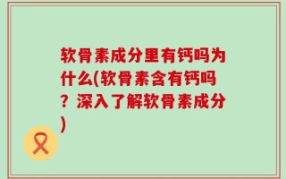 软骨素成分里有钙吗为什么(软骨素含有钙吗？深入了解软骨素成分)