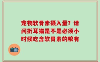 宠物软骨素摄入量？请问折耳猫是不是必须小时候吃含软骨素的粮有