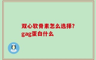 双心软骨素怎么选择？gag蛋白什么