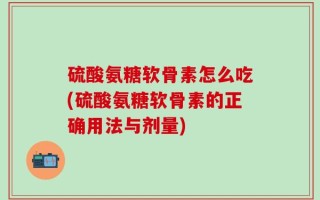 硫酸氨糖软骨素怎么吃(硫酸氨糖软骨素的正确用法与剂量)