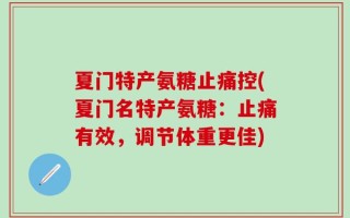 夏门特产氨糖止痛控(夏门名特产氨糖：止痛有效，调节体重更佳)