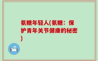氨糖年轻人(氨糖：保护青年关节健康的秘密)