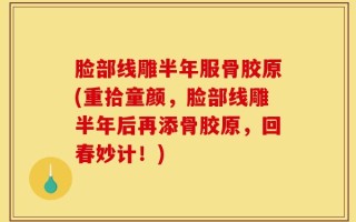 脸部线雕半年服骨胶原(重拾童颜，脸部线雕半年后再添骨胶原，回春妙计！)