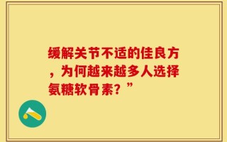 缓解关节不适的佳良方，为何越来越多人选择氨糖软骨素？”