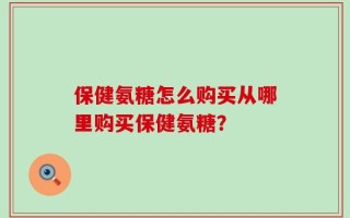 保健氨糖怎么购买从哪里购买保健氨糖？