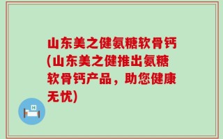 山东美之健氨糖软骨钙(山东美之健推出氨糖软骨钙产品，助您健康无忧)
