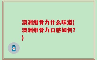 澳洲维骨力什么味道(澳洲维骨力口感如何？)
