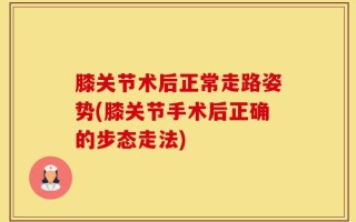 膝关节术后正常走路姿势(膝关节手术后正确的步态走法)