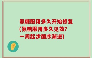 氨糖服用多久开始修复(氨糖服用多久见效？一周起步循序渐进)