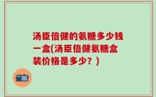 汤臣倍健的氨糖多少钱一盒(汤臣倍健氨糖盒装价格是多少？)