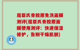 屈臣氏骨胶原免洗面膜测评(屈臣氏骨胶原面膜使用测评：快速保湿修护，告别干燥肌肤)