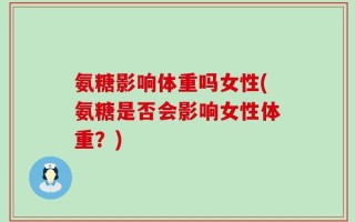 氨糖影响体重吗女性(氨糖是否会影响女性体重？)