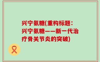 兴宁氨糖(重构标题：兴宁氨糖——新一代治疗骨关节炎的突破)
